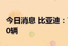 今日消息 比亚迪：7月新能源汽车销量162530辆