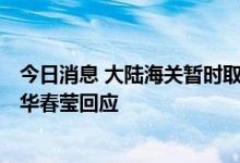 今日消息 大陆海关暂时取消对台湾产品输入是对台制裁吗？华春莹回应