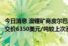今日消息 澳锂矿商皮尔巴拉第八次锂精矿拍卖结果出炉，成交价6350美元/吨较上次涨2.6%