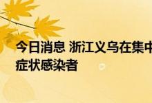 今日消息 浙江义乌在集中隔离点发现4例确诊病例和2例无症状感染者