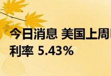今日消息 美国上周MBA30年期固定抵押贷款利率 5.43%