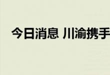 今日消息 川渝携手共建长江上游航运中心