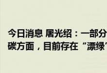 今日消息 屠光绍：一部分金融资源并没有用到绿色、用到低碳方面，目前存在“漂绿”甚至是“假绿”行为