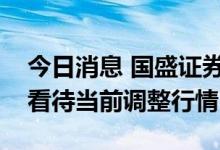 今日消息 国盛证券：指数或现黄金坑，积极看待当前调整行情