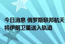 今日消息 俄罗斯联邦航天局：俄罗斯联盟号火箭将于8月9日将伊朗卫星送入轨道