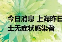 今日消息 上海昨日无新增本土确诊病例和本土无症状感染者