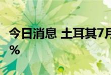 今日消息 土耳其7月消费者价格同比上涨79.6%