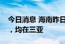 今日消息 海南昨日新增本土感染者“12+1”，均在三亚