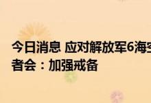 今日消息 应对解放军6海空域军演 台“国防部”紧急召开记者会：加强戒备