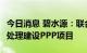 今日消息 碧水源：联合体中标14.63亿元污水处理建设PPP项目