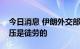 今日消息 伊朗外交部：在伊核问题上对伊施压是徒劳的