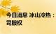 今日消息 冰山冷热：拟购买多家松下相关公司股权