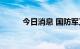 今日消息 国防军工板块持续拉升