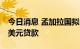 今日消息 孟加拉国拟向世行等机构寻求20亿美元贷款