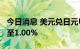 今日消息 美元兑日元USD/JPY日内涨幅扩大至1.00%