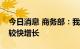 今日消息 商务部：我国上半年服务贸易保持较快增长