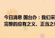 今日消息 国台办：我们采取必要措施反制是维护主权和领土完整的应有之义、正当之举
