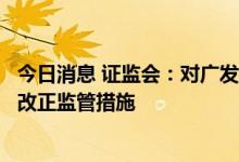 今日消息 证监会：对广发期货有限公司北京营业部采取责令改正监管措施