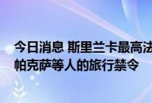 今日消息 斯里兰卡最高法院再次延长对前总统马欣达·拉贾帕克萨等人的旅行禁令