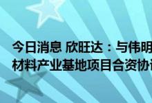 今日消息 欣旺达：与伟明环保等签署115亿元温州锂电池新材料产业基地项目合资协议