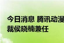 今日消息 腾讯动漫业务部负责人调整 阅文总裁侯晓楠兼任