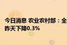 今日消息 农业农村部：全国农产品批发市场猪肉平均价格比昨天下降0.3%