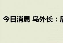 今日消息 乌外长：后续运粮船已准备好起运