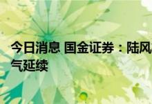 今日消息 国金证券：陆风机组价格企稳确定性高，行业高景气延续