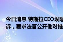 今日消息 特斯拉CEO埃隆·马斯克表示推特试图隐藏他的反诉，要求法官公开他对推特的指控