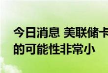今日消息 美联储卡什卡利：美联储明年降息的可能性非常小