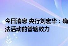 今日消息 央行刘宏华：确立金融法律对境外金融机构实施违法活动的管辖效力