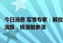 今日消息 军事专家：解放军台海演习首次组织航母编队威慑演练，核潜艇参演