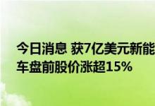 今日消息 获7亿美元新能源汽车并购专项投资意向  开心汽车盘前股价涨超15%