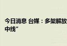 今日消息 台媒：多架解放军战机、军舰今日穿越所谓“海峡中线”