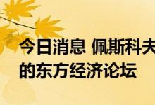 今日消息 佩斯科夫：俄总统普京将参加今年的东方经济论坛