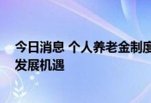 今日消息 个人养老金制度出台，投资需求上升 养老基金迎发展机遇