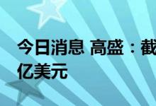 今日消息 高盛：截至6月  对俄信贷敞口2.25亿美元