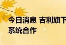 今日消息 吉利旗下几何汽车官宣与华为鸿蒙系统合作