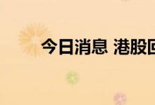今日消息 港股回港中概股持续拉升