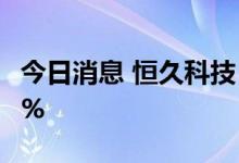 今日消息 恒久科技：股东佘虹达拟减持不超3%