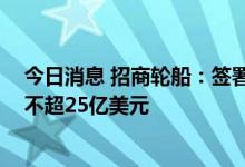 今日消息 招商轮船：签署重大长期运输协议 预计运费总额不超25亿美元