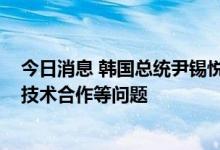 今日消息 韩国总统尹锡悦与佩洛西通话，讨论外交、国防、技术合作等问题