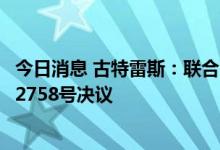 今日消息 古特雷斯：联合国将继续尊重一个中国政策和联大2758号决议