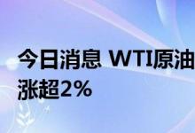 今日消息 WTI原油跌幅扩大至1%，此前一度涨超2%