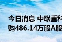 今日消息 中联重科：耗资约2887.59万元回购486.14万股A股