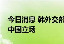 今日消息 韩外交部：韩国政府始终坚持一个中国立场