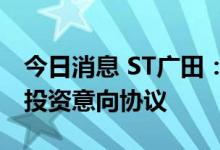 今日消息 ST广田：与特区建工集团签署重整投资意向协议