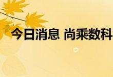 今日消息 尚乘数科复牌后跌幅扩大至18%