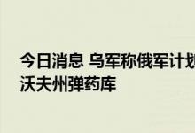 今日消息 乌军称俄军计划在乌南部反攻 俄军称打击乌军利沃夫州弹药库