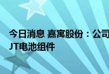 今日消息 嘉寓股份：公司不生产HJT电池片，但可以生产HJT电池组件
